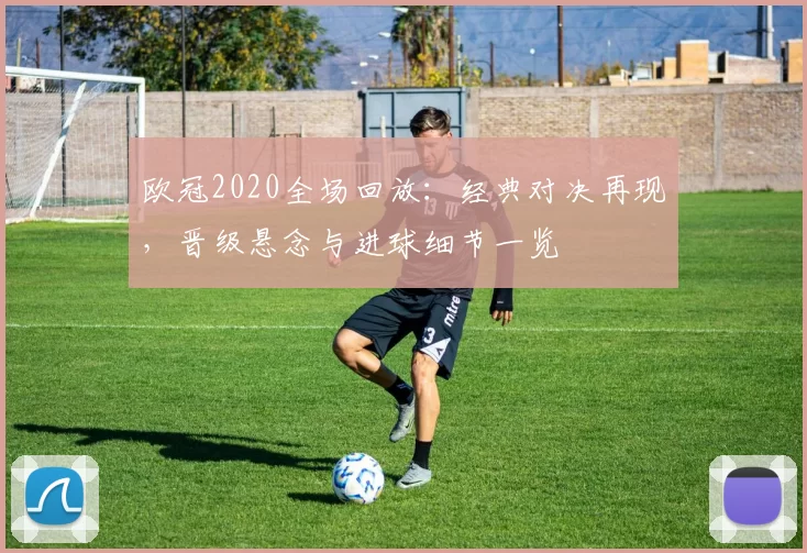 欧冠2020全场回放:经典对决再现,晋级悬念与进球细节一览