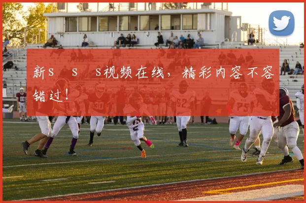 新s s s视频在线，精彩内容不容错过！