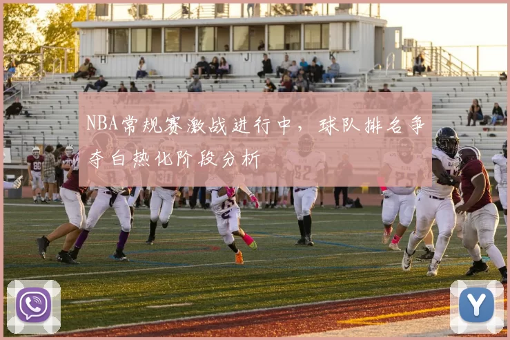 NBA常规赛激战进行中，球队排名争夺白热化阶段分析