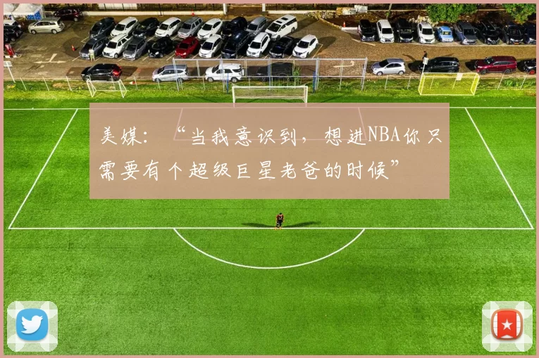 美媒：“当我意识到，想进NBA你只需要有个超级巨星老爸的时候”