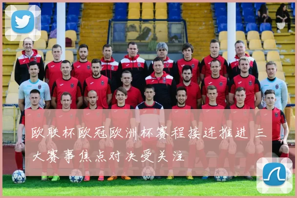 欧联杯欧冠欧洲杯赛程接连推进 三大赛事焦点对决受关注