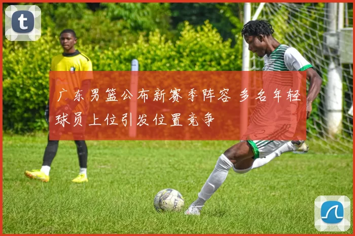 广东男篮公布新赛季阵容 多名年轻球员上位引发位置竞争