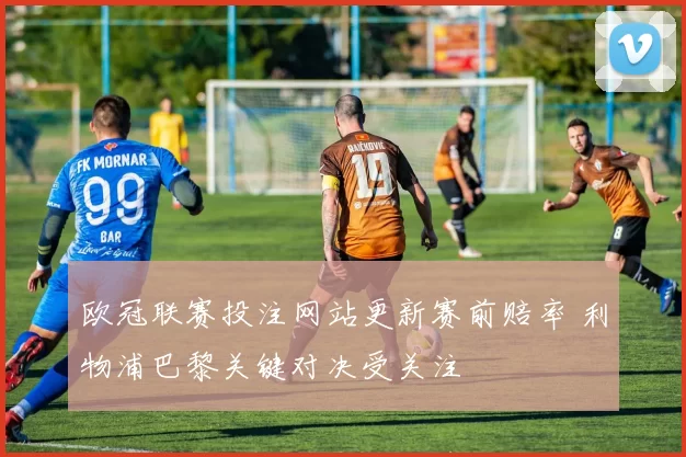 欧冠联赛投注网站更新赛前赔率 利物浦巴黎关键对决受关注