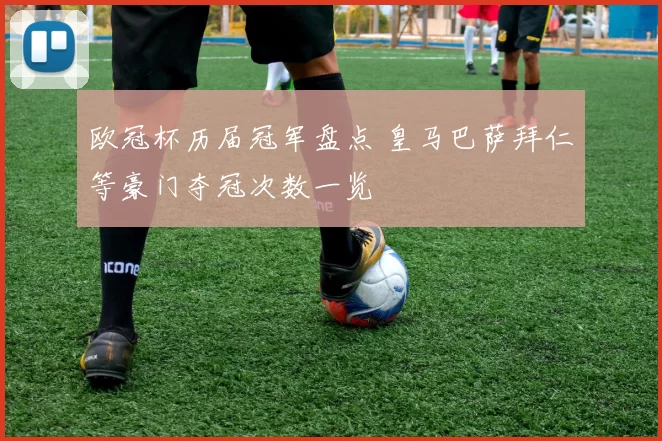 欧冠杯历届冠军盘点 皇马巴萨拜仁等豪门夺冠次数一览