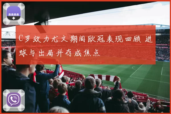 C罗效力尤文期间欧冠表现回顾 进球与出局并存成焦点