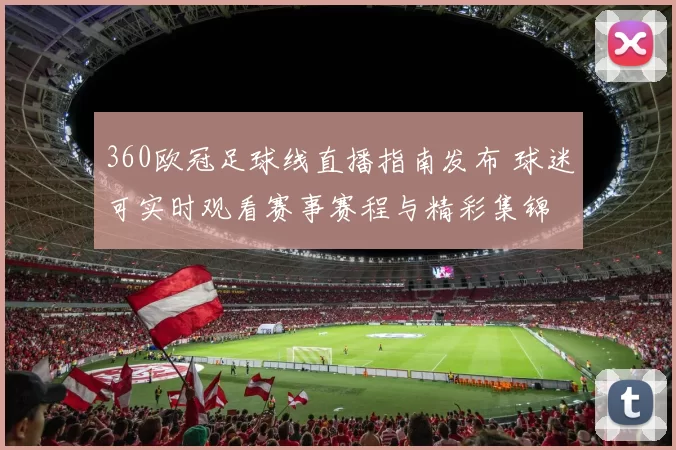 360欧冠足球线直播指南发布 球迷可实时观看赛事赛程与精彩集锦