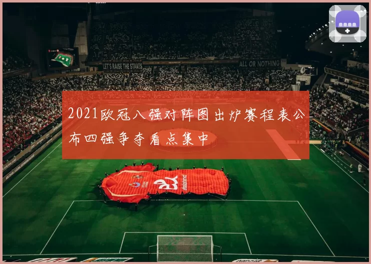 2021欧冠八强对阵图出炉赛程表公布四强争夺看点集中