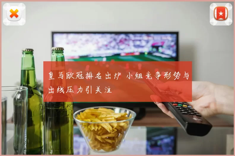 皇马欧冠排名出炉 小组竞争形势与出线压力引关注