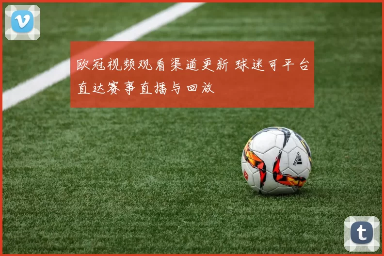 欧冠视频观看渠道更新 球迷可平台直达赛事直播与回放