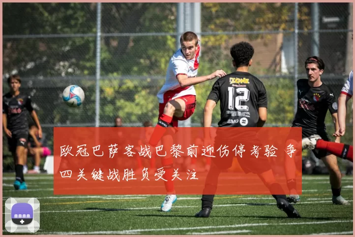 欧冠巴萨客战巴黎前迎伤停考验 争四关键战胜负受关注