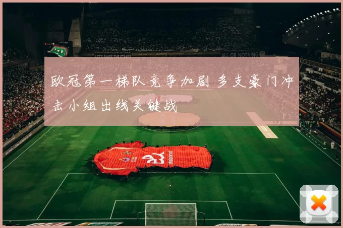 欧冠第一梯队竞争加剧 多支豪门冲击小组出线关键战
