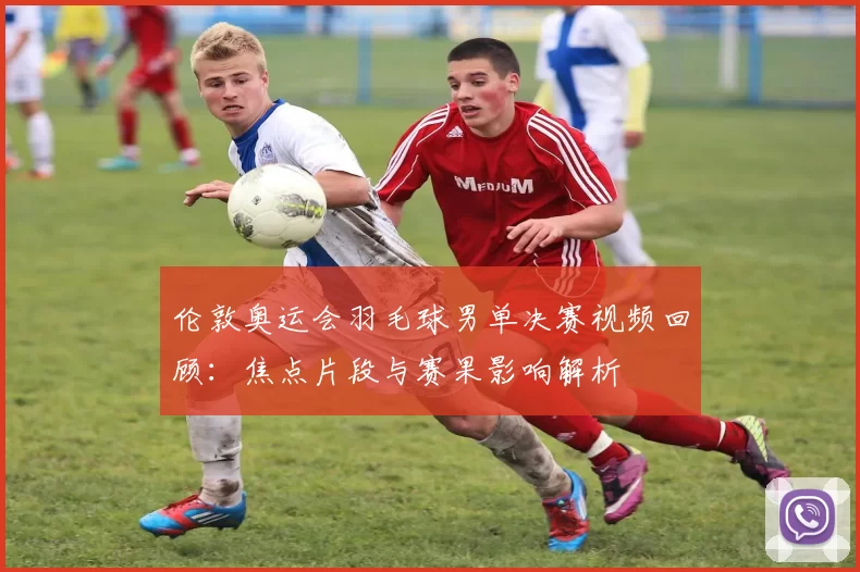 伦敦奥运会羽毛球男单决赛视频回顾：焦点片段与赛果影响解析