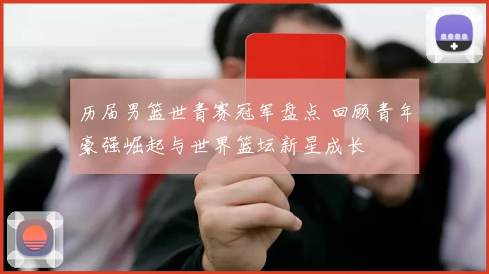 历届男篮世青赛冠军盘点 回顾青年豪强崛起与世界篮坛新星成长