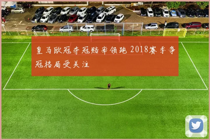 皇马欧冠夺冠赔率领跑 2018赛季争冠格局受关注
