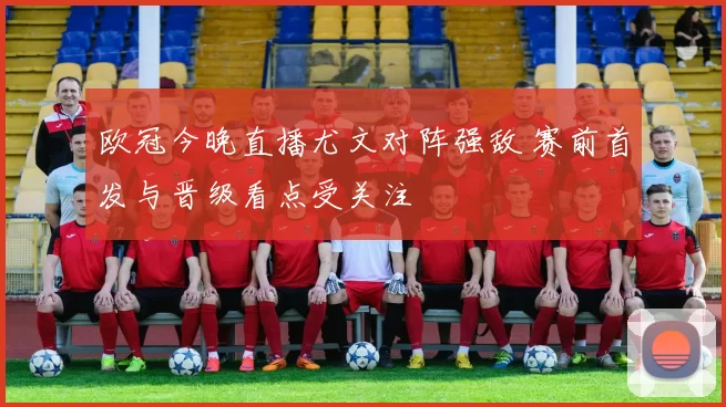 欧冠今晚直播尤文对阵强敌 赛前首发与晋级看点受关注