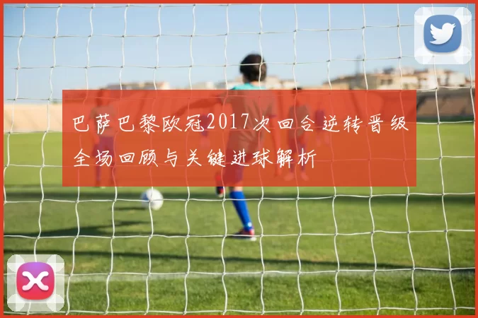 巴萨巴黎欧冠2017次回合逆转晋级全场回顾与关键进球解析