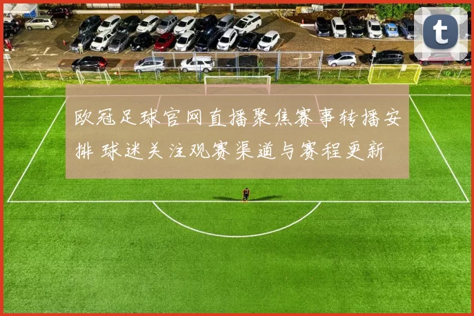 欧冠足球官网直播聚焦赛事转播安排 球迷关注观赛渠道与赛程更新