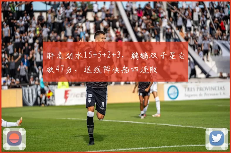 胖虎划水15+5+2+3，鹈鹕双子星合砍47分，送残阵快船四连败