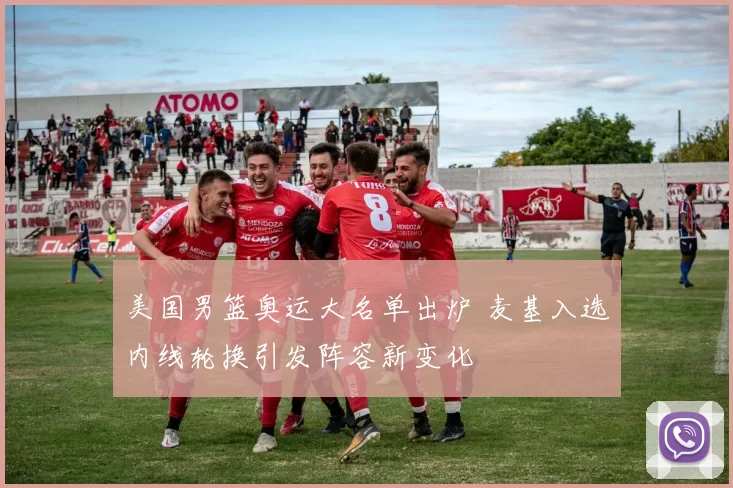 美国男篮奥运大名单出炉 麦基入选内线轮换引发阵容新变化