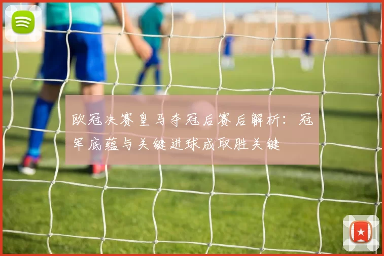 欧冠决赛皇马夺冠后赛后解析：冠军底蕴与关键进球成取胜关键