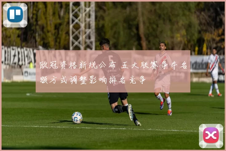 欧冠资格新规公布 五大联赛争夺名额方式调整影响排名竞争