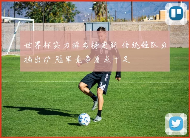 世界杯实力排名榜更新 传统强队分档出炉 冠军竞争看点十足