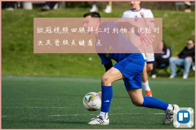 欧冠视频回顾拜仁对利物浦攻防对决及晋级关键看点