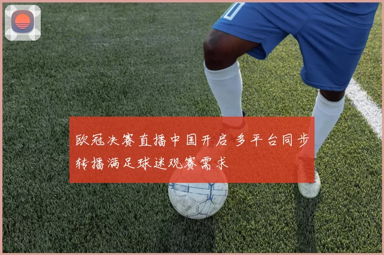 欧冠决赛直播中国开启 多平台同步转播满足球迷观赛需求