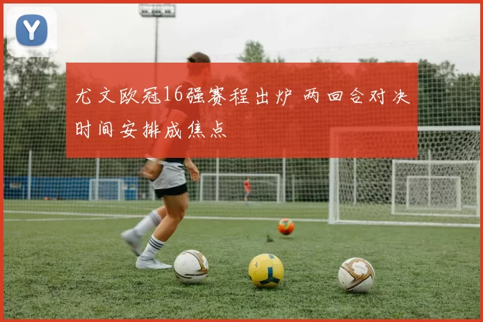 尤文欧冠16强赛程出炉 两回合对决时间安排成焦点