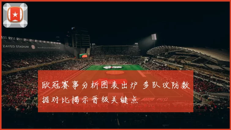 欧冠赛事分析图表出炉 多队攻防数据对比揭示晋级关键点