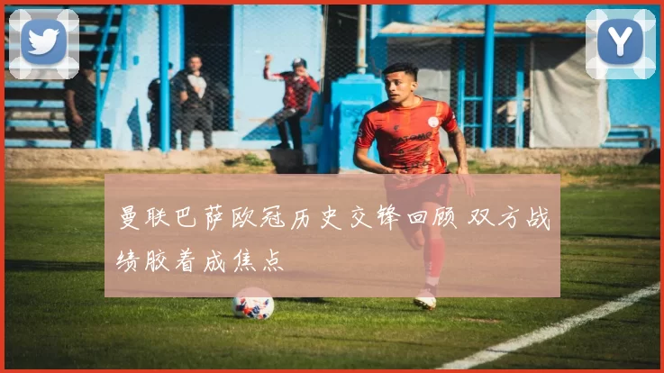 曼联巴萨欧冠历史交锋回顾 双方战绩胶着成焦点