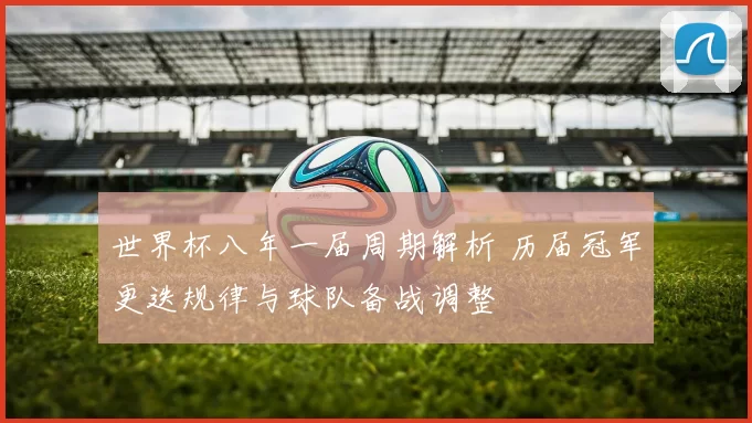 世界杯八年一届周期解析 历届冠军更迭规律与球队备战调整