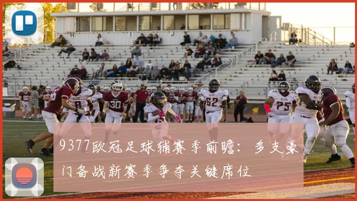 9377欧冠足球辅赛季前瞻:多支豪门备战新赛季争夺关键席位
