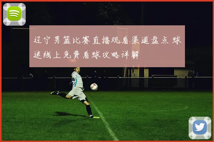 辽宁男篮比赛直播观看渠道盘点 球迷线上免费看球攻略详解