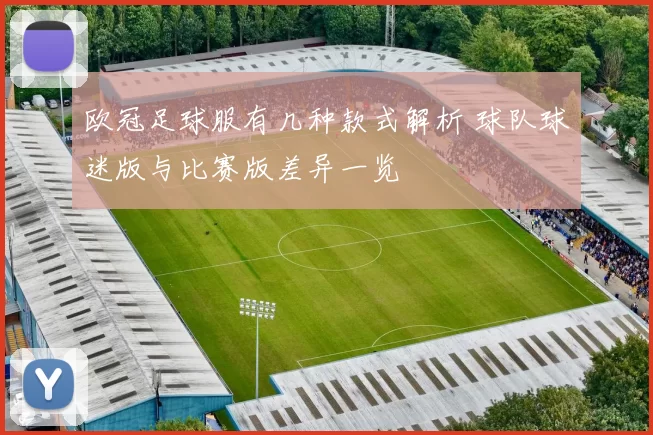 欧冠足球服有几种款式解析 球队球迷版与比赛版差异一览