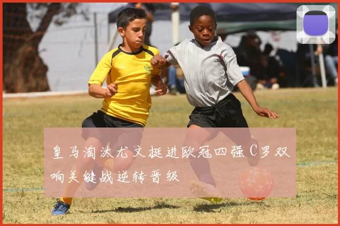 皇马淘汰尤文挺进欧冠四强 C罗双响关键战逆转晋级