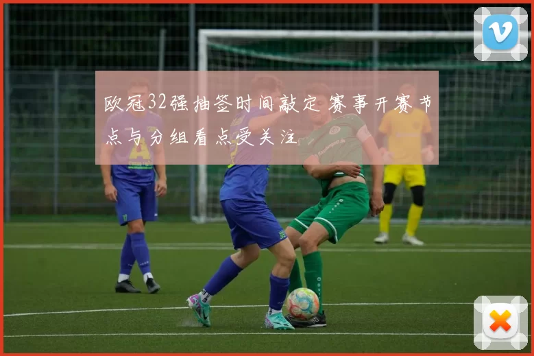 欧冠32强抽签时间敲定 赛事开赛节点与分组看点受关注