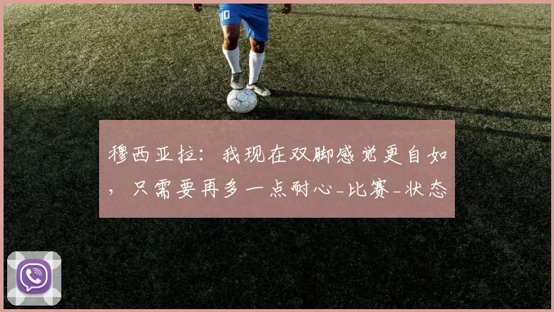 穆西亚拉:我现在双脚感觉更自如,只需要再多一点耐心_比赛_状态_伤病