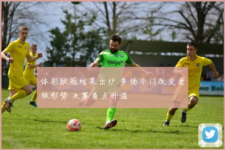 体彩欧冠结果出炉 多场冷门改变晋级形势 决赛看点升温