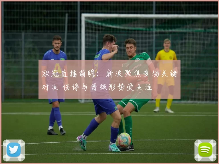 欧冠直播前瞻:新浪聚焦多场关键对决 伤停与晋级形势受关注