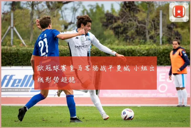 欧冠球赛皇马客场战平曼城 小组出线形势趋稳