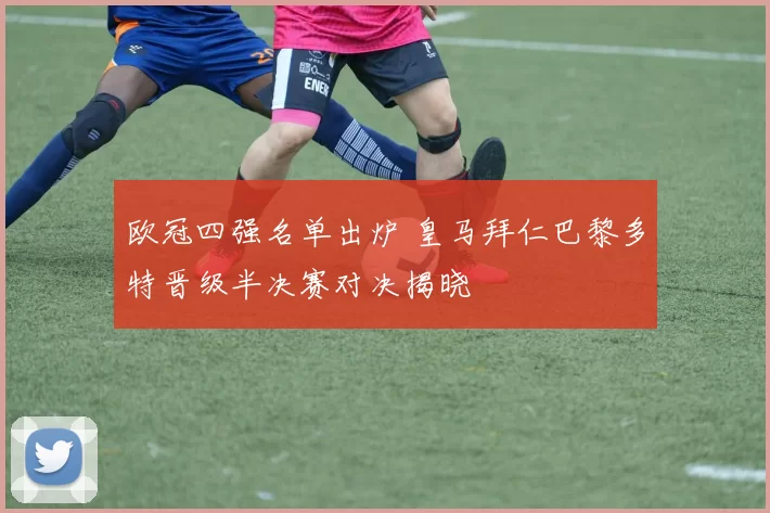 欧冠四强名单出炉 皇马拜仁巴黎多特晋级半决赛对决揭晓