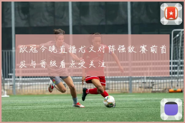 欧冠今晚直播尤文对阵强敌 赛前首发与晋级看点受关注