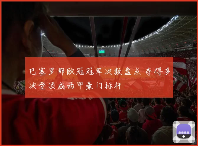 巴塞罗那欧冠冠军次数盘点 夺得多次登顶成西甲豪门标杆