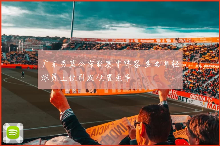 广东男篮公布新赛季阵容 多名年轻球员上位引发位置竞争