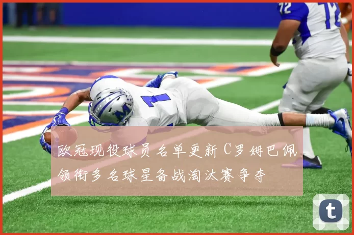 欧冠现役球员名单更新 C罗姆巴佩领衔多名球星备战淘汰赛争夺