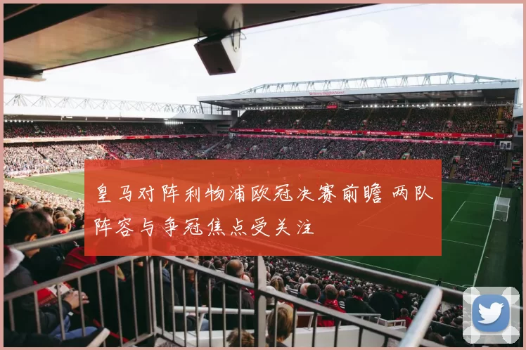 皇马对阵利物浦欧冠决赛前瞻 两队阵容与争冠焦点受关注