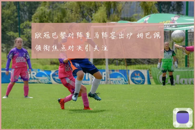 欧冠巴黎对阵皇马阵容出炉 姆巴佩领衔焦点对决引关注