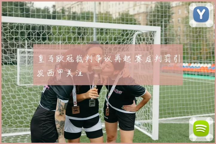 皇马欧冠裁判争议再起 赛后判罚引发西甲关注