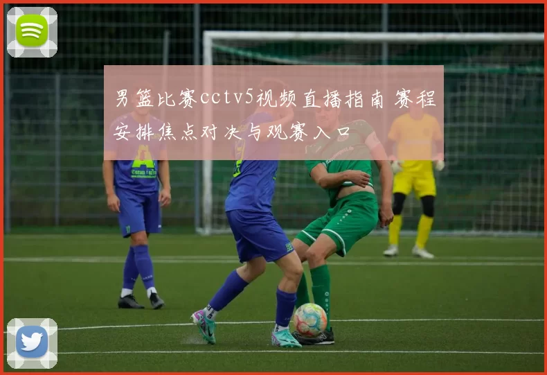 男篮比赛cctv5视频直播指南 赛程安排焦点对决与观赛入口